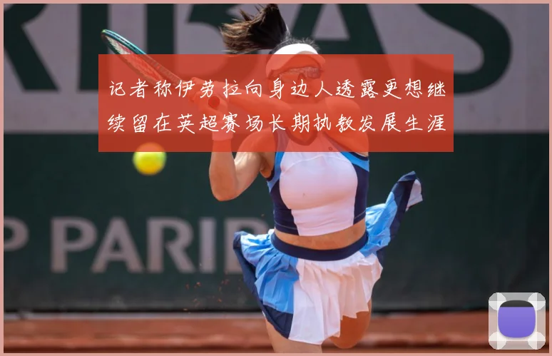 记者称伊劳拉向身边人透露更想继续留在英超赛场长期执教发展生涯战术观察-深度解析