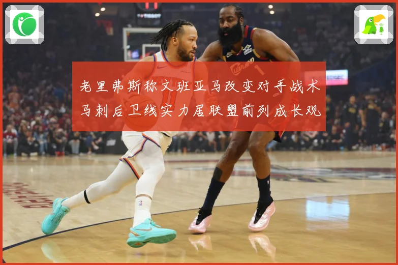 老里弗斯称文班亚马改变对手战术马刺后卫线实力居联盟前列成长观察-深度解析