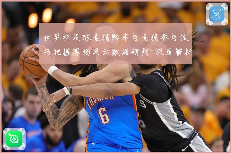 世界杯足球竞猜赔率与竞猜参与技巧把握赛场风云数据研判-深度解析