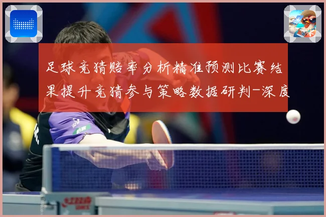 足球竞猜赔率分析精准预测比赛结果提升竞猜参与策略数据研判-深度解析