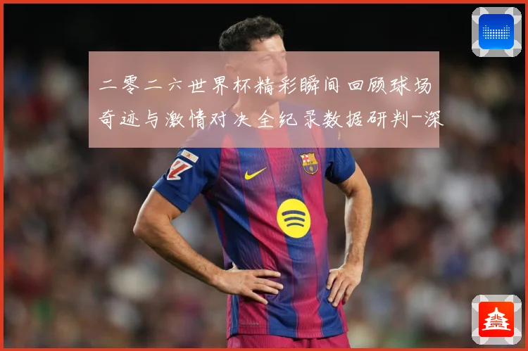 二零二六世界杯精彩瞬间回顾球场奇迹与激情对决全纪录数据研判-深度解析