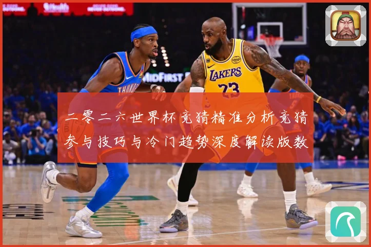 二零二六世界杯竞猜精准分析竞猜参与技巧与冷门趋势深度解读版数据研判-深度解析