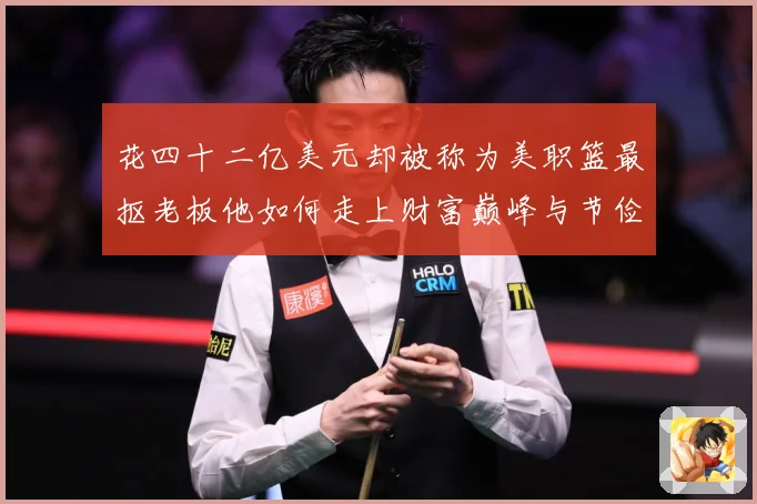 花四十二亿美元却被称为美职篮最抠老板他如何走上财富巅峰与节俭赛场复盘-深度解析