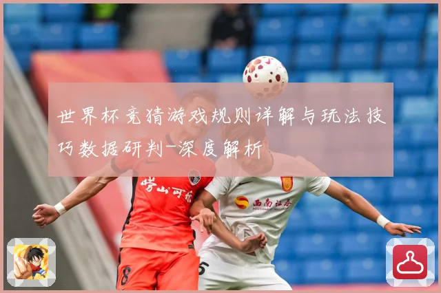 世界杯竞猜游戏规则详解与玩法技巧数据研判-深度解析