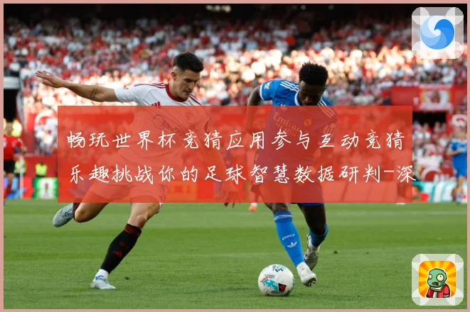 畅玩世界杯竞猜应用参与互动竞猜乐趣挑战你的足球智慧数据研判-深度解析