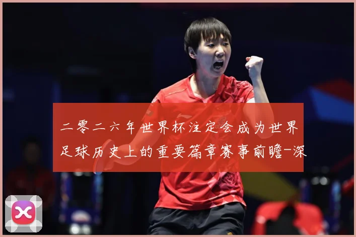 二零二六年世界杯注定会成为世界足球历史上的重要篇章赛事前瞻-深度解析