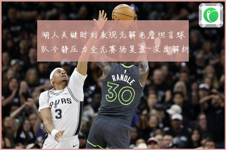 湖人关键时刻表现无解老詹坦言球队冷静压力全无赛场复盘-深度解析