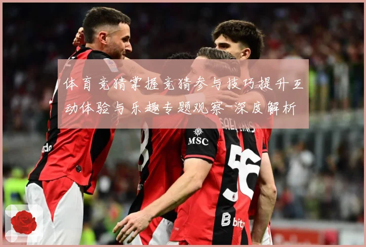体育竞猜掌握竞猜参与技巧提升互动体验与乐趣专题观察-深度解析
