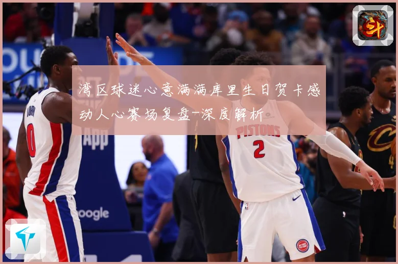 湾区球迷心意满满库里生日贺卡感动人心赛场复盘-深度解析