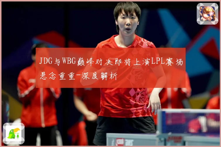 JDG与WBG巅峰对决即将上演LPL赛场悬念重重-深度解析