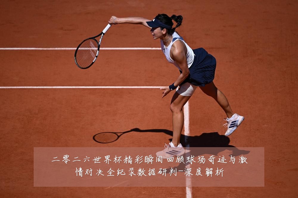 二零二六世界杯精彩瞬间回顾球场奇迹与激情对决全纪录数据研判-深度解析