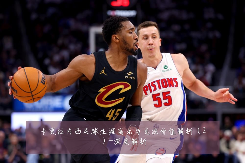 卡莫拉内西足球生涯高光与竞技价值解析(2)-深度解析