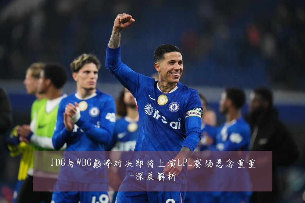 JDG与WBG巅峰对决即将上演LPL赛场悬念重重-深度解析