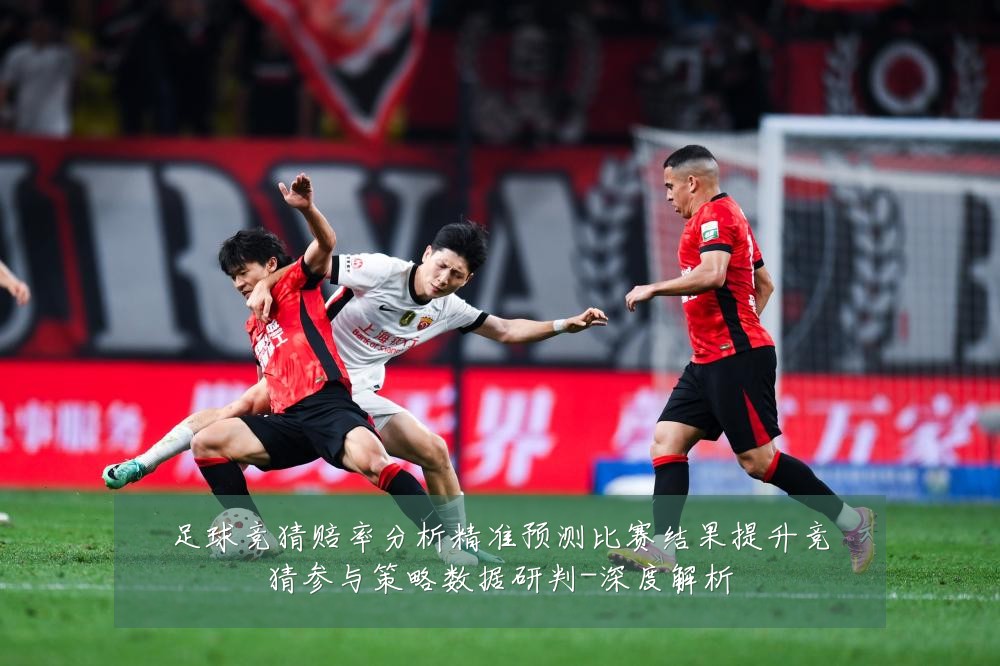 足球竞猜赔率分析精准预测比赛结果提升竞猜参与策略数据研判-深度解析
