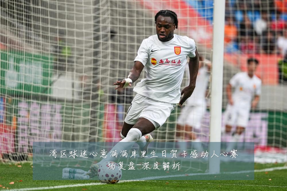 湾区球迷心意满满库里生日贺卡感动人心赛场复盘-深度解析