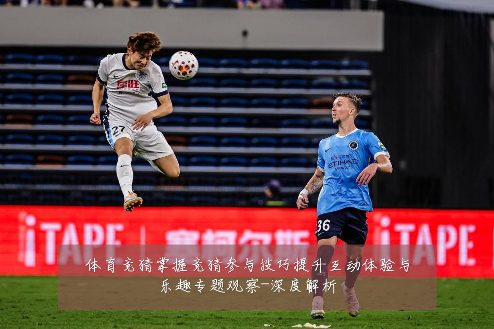 体育竞猜掌握竞猜参与技巧提升互动体验与乐趣专题观察-深度解析