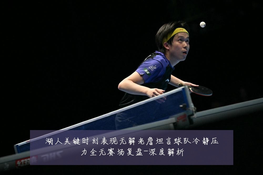 湖人关键时刻表现无解老詹坦言球队冷静压力全无赛场复盘-深度解析