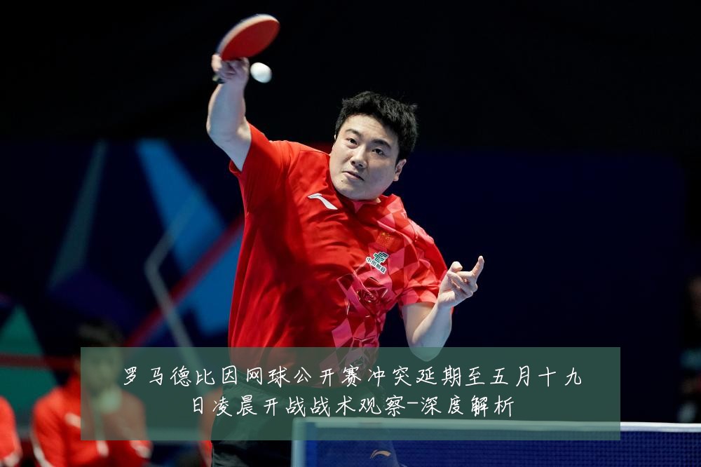 罗马德比因网球公开赛冲突延期至五月十九日凌晨开战战术观察-深度解析