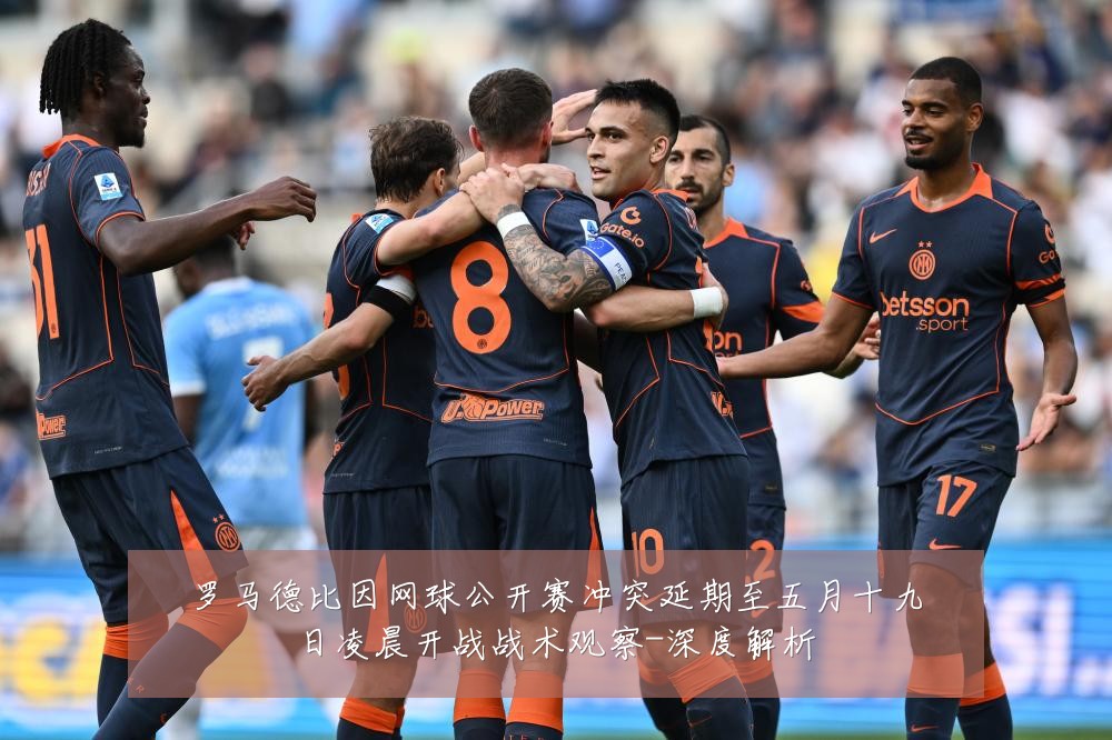 罗马德比因网球公开赛冲突延期至五月十九日凌晨开战战术观察-深度解析
