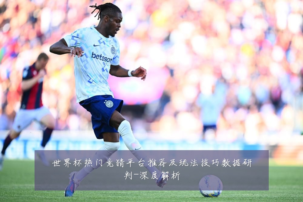 世界杯热门竞猜平台推荐及玩法技巧数据研判-深度解析